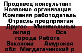 Продавец-консультант › Название организации ­ Компания-работодатель › Отрасль предприятия ­ Другое › Минимальный оклад ­ 12 000 - Все города Работа » Вакансии   . Амурская обл.,Магдагачинский р-н